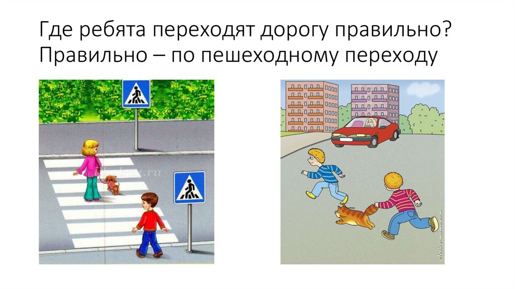 Где ребята переходят дорогу правильно? Правильно – по пешеходному переходу