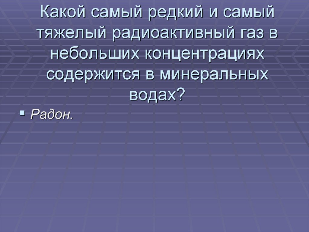 Какой самый редкий и самый тяжелый радиоактивный газ в небольших концентрациях содержится в минеральных водах?