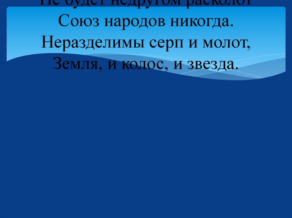 Не будет недругом расколот Союз народов никогда. Неразделимы серп и молот, Земля, и колос, и звезда.