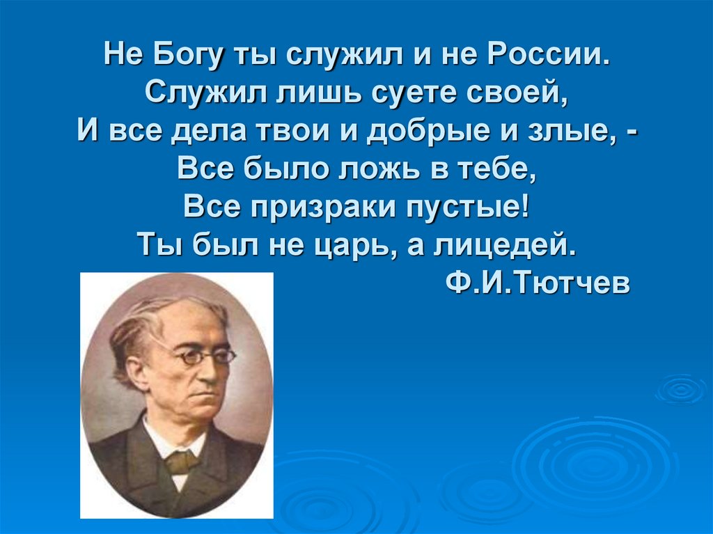 Не Богу ты служил и не России. Служил лишь суете своей, И все дела твои и добрые и злые, - Все было ложь в тебе, Все призраки