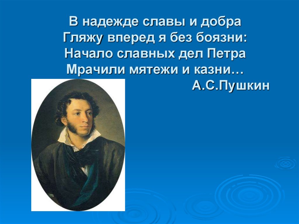 В надежде славы и добра Гляжу вперед я без боязни: Начало славных дел Петра Мрачили мятежи и казни… А.С.Пушкин