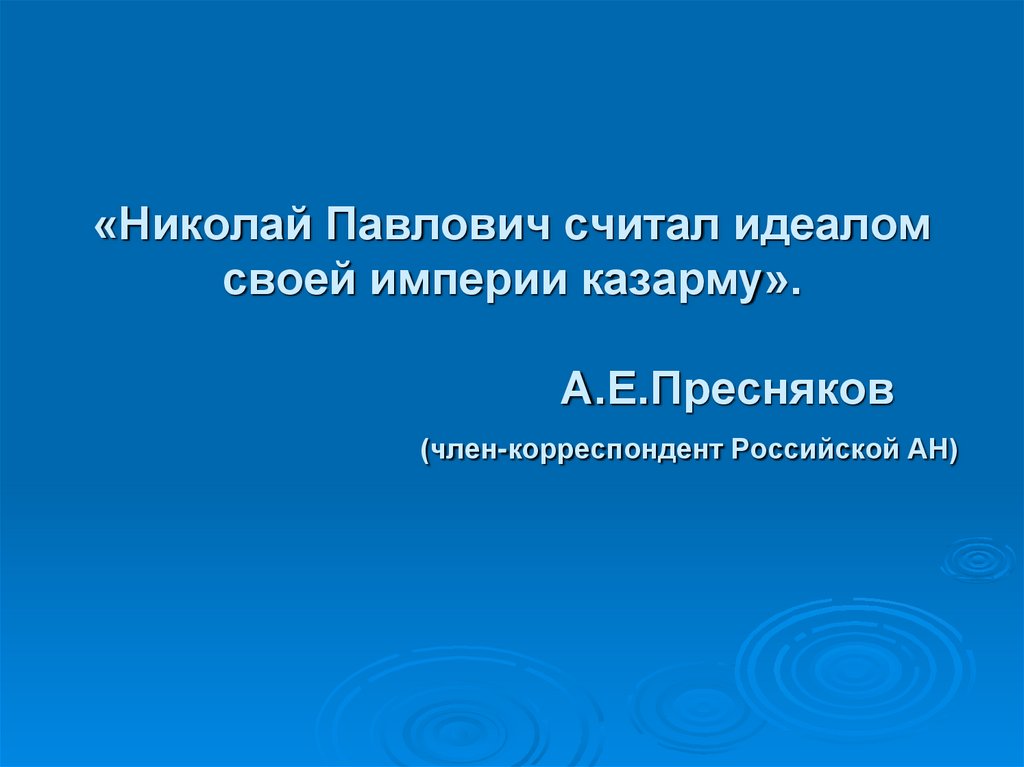 «Николай Павлович считал идеалом своей империи казарму». А.Е.Пресняков (член-корреспондент Российской АН)