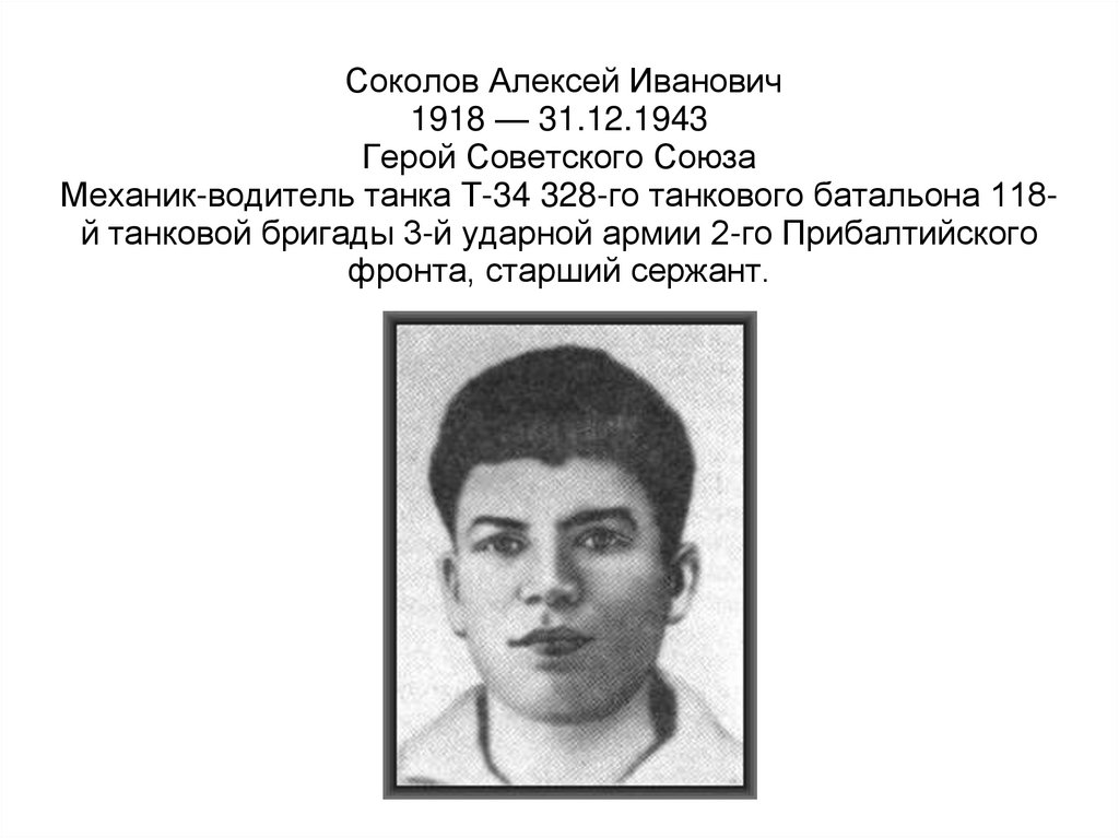 Соколов Алексей Иванович 1918 — 31.12.1943 Герой Советского Союза Механик-водитель танка Т-34 328-го танкового батальона 118-й