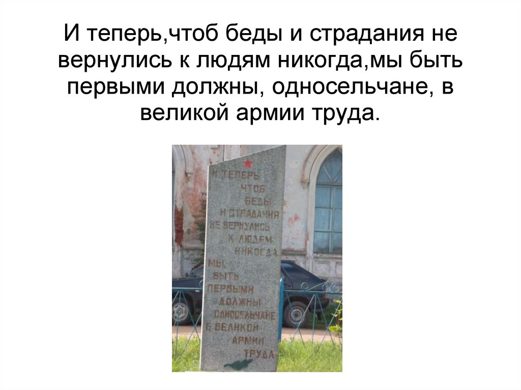 И теперь,чтоб беды и страдания не вернулись к людям никогда,мы быть первыми должны, односельчане, в великой армии труда.