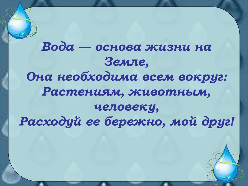 Вода — основа жизни на Земле, Она необходима всем вокруг: Растениям, животным, человеку, Расходуй ее бережно, мой друг!