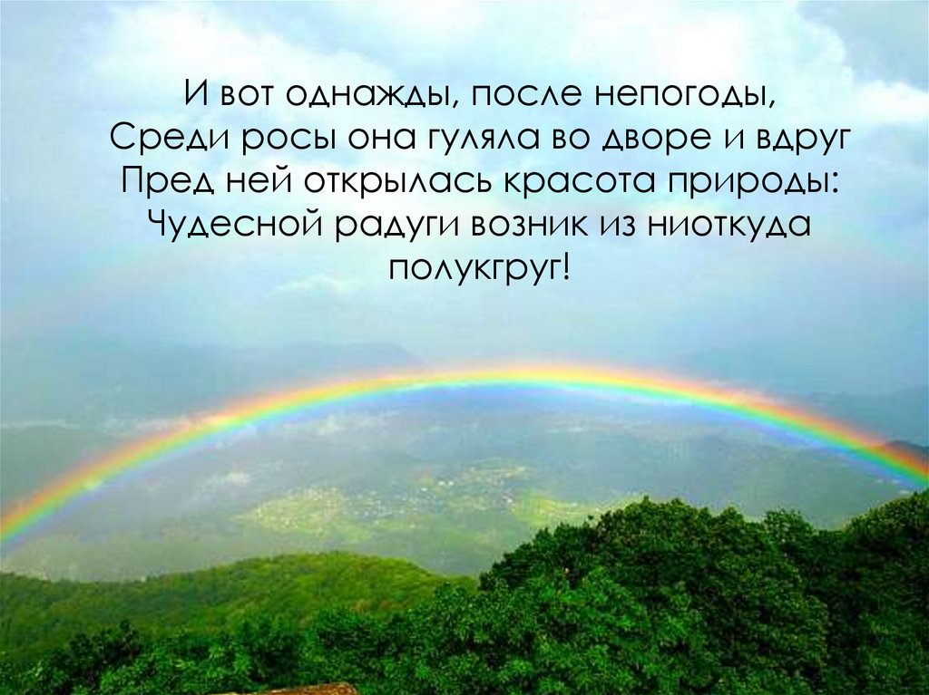 И вот однажды, после непогоды, Среди росы она гуляла во дворе и вдруг Пред ней открылась красота природы: Чудесной радуги