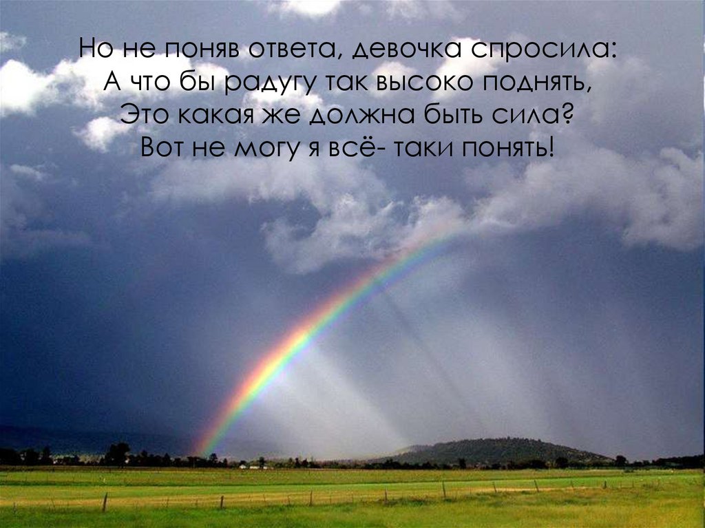 Но не поняв ответа, девочка спросила: А что бы радугу так высоко поднять, Это какая же должна быть сила? Вот не могу я всё-