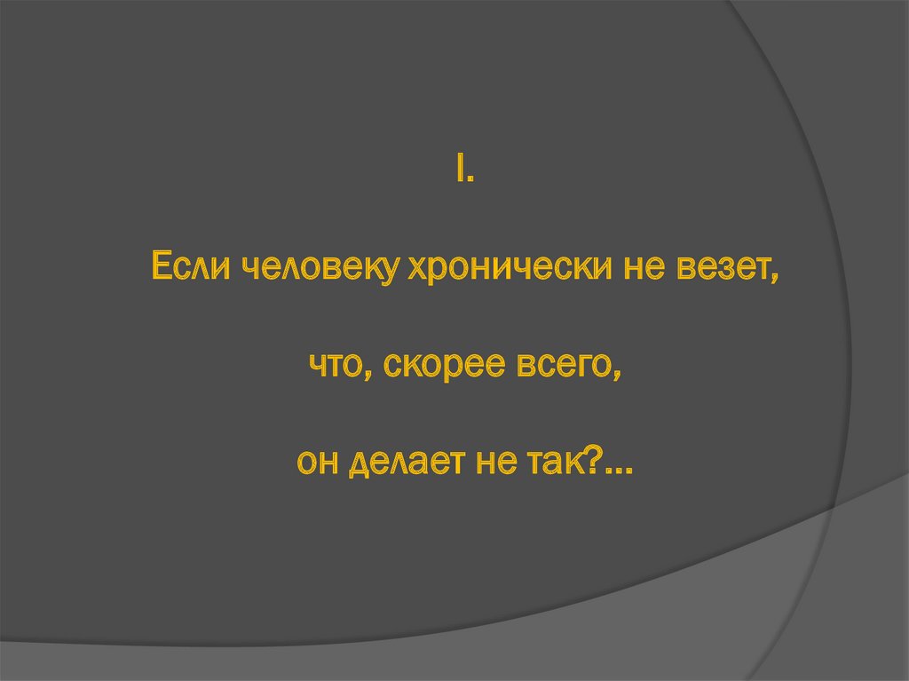 I. Если человеку хронически не везет, что, скорее всего, он делает не так?...