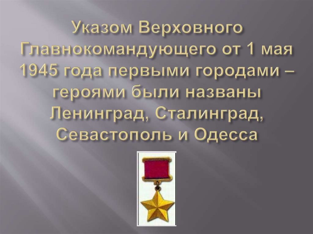 Указом Верховного Главнокомандующего от 1 мая 1945 года первыми городами – героями были названы Ленинград, Сталинград,