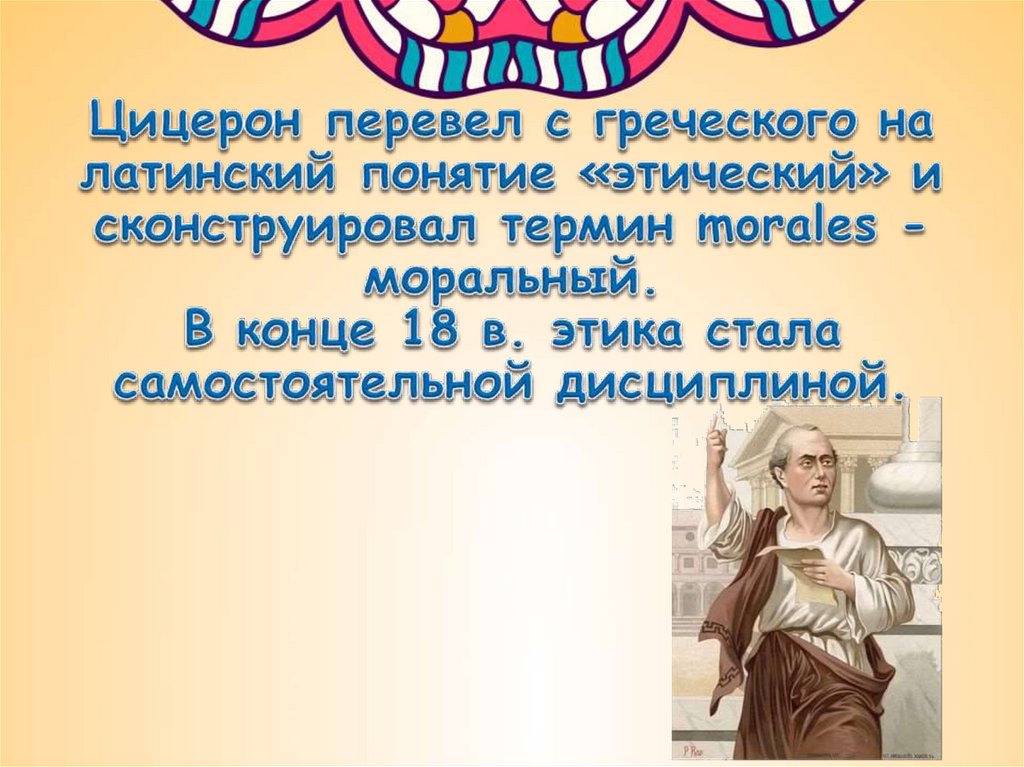 Цицерон перевел с греческого на латинский понятие «этический» и сконструировал термин morales - моральный. В конце 18 в. этика