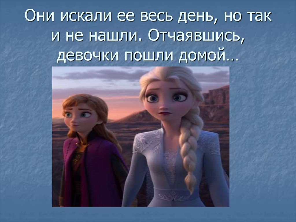 Они искали ее весь день, но так и не нашли. Отчаявшись, девочки пошли домой…