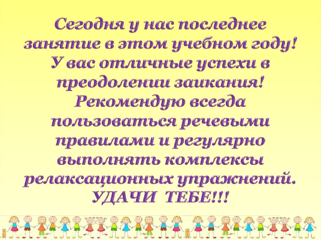 Сегодня у нас последнее занятие в этом учебном году! У вас отличные успехи в преодолении заикания! Рекомендую всегда