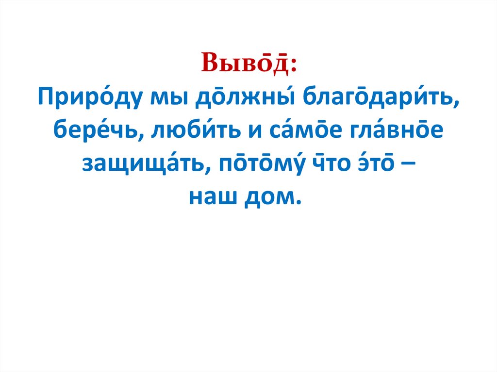 Выво̄д̄: Приро́ду мы до̄лжны́ благо̄дари́ть, бере́чь, люби́ть и са́мо̄е гла́вно̄е защища́ть, по̄то̄му́ ч̄то э́то̄ – наш дом. 