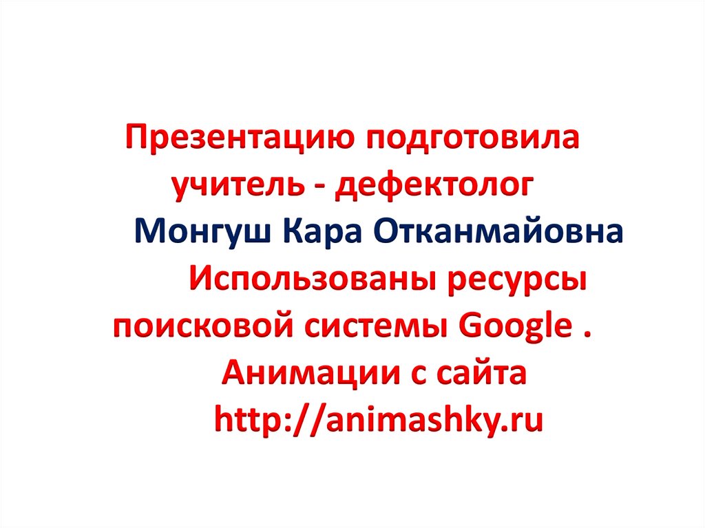 Презентацию подготовила учитель - дефектолог Монгуш Кара Отканмайовна Использованы ресурсы поисковой системы Google . Анимации