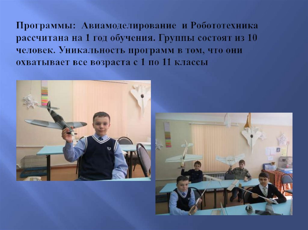 Программы: Авиамоделирование и Робототехника рассчитана на 1 год обучения. Группы состоят из 10 человек. Уникальность программ