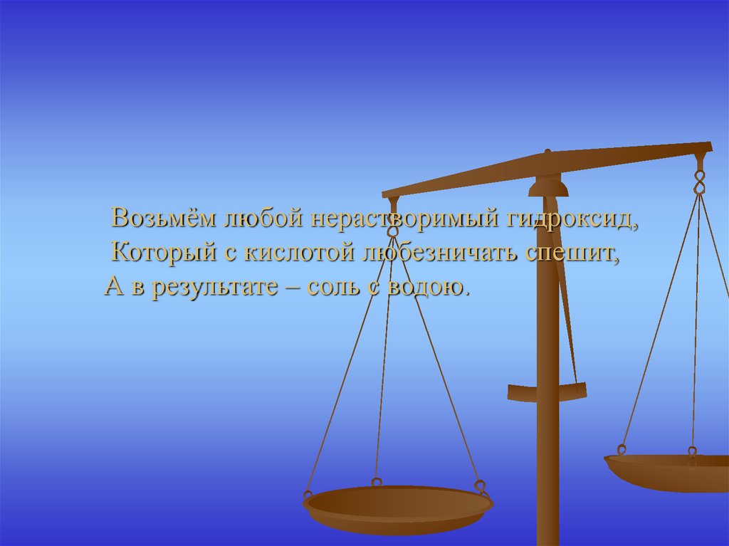 Возьмём любой нерастворимый гидроксид, Который с кислотой любезничать спешит, А в результате – соль с водою.