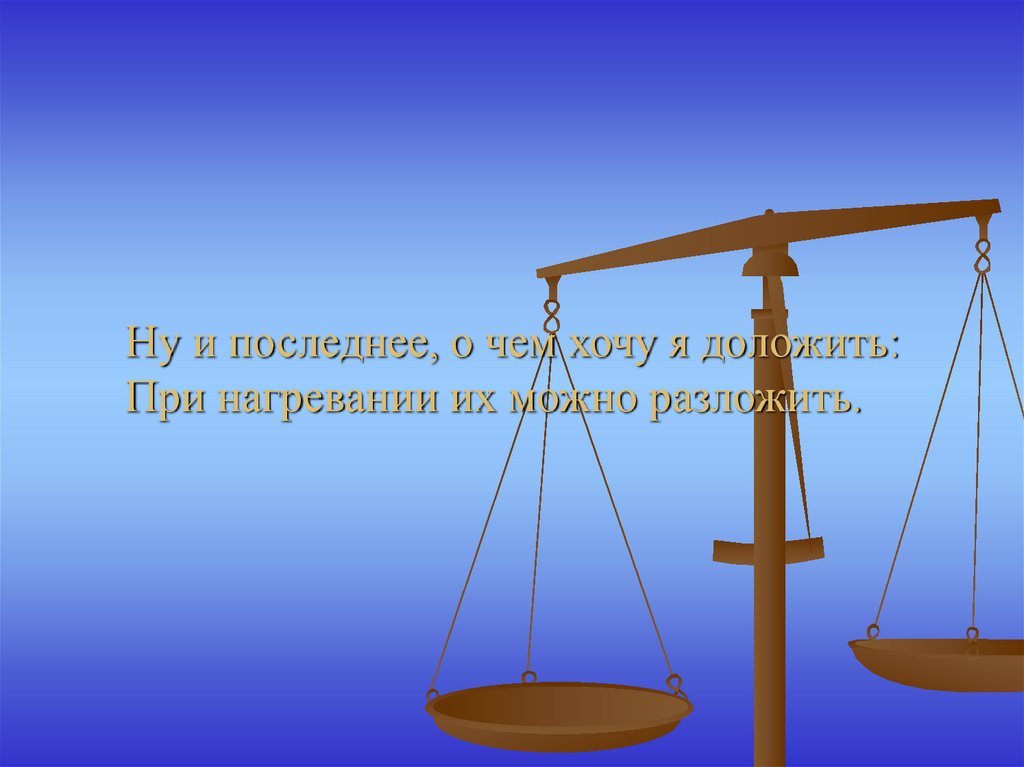 Ну и последнее, о чем хочу я доложить: При нагревании их можно разложить.