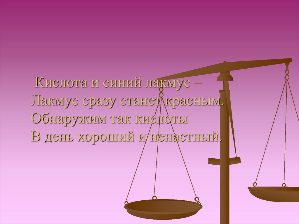 Кислота и синий лакмус – Лакмус сразу станет красным. Обнаружим так кислоты В день хороший и ненастный.
