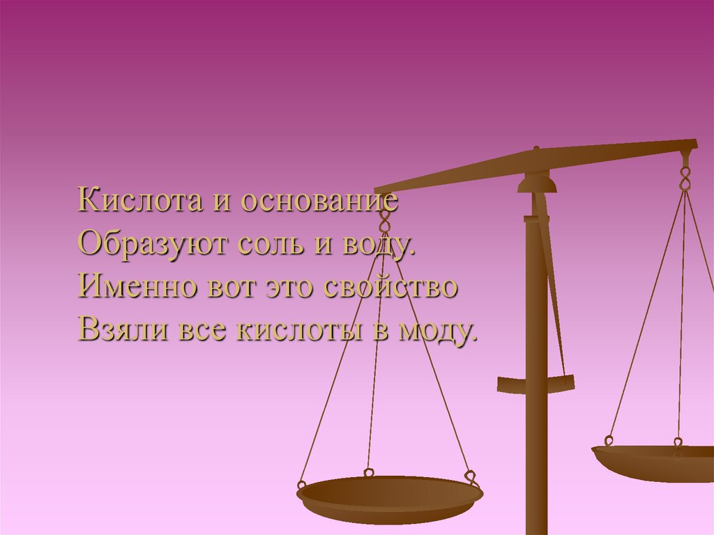 Кислота и основание Образуют соль и воду. Именно вот это свойство Взяли все кислоты в моду.