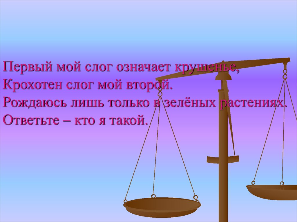 Первый мой слог означает крушенье, Крохотен слог мой второй. Рождаюсь лишь только в зелёных растениях. Ответьте – кто я такой.