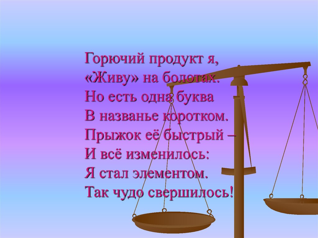 Горючий продукт я, «Живу» на болотах. Но есть одна буква В названье коротком. Прыжок её быстрый – И всё изменилось: Я стал