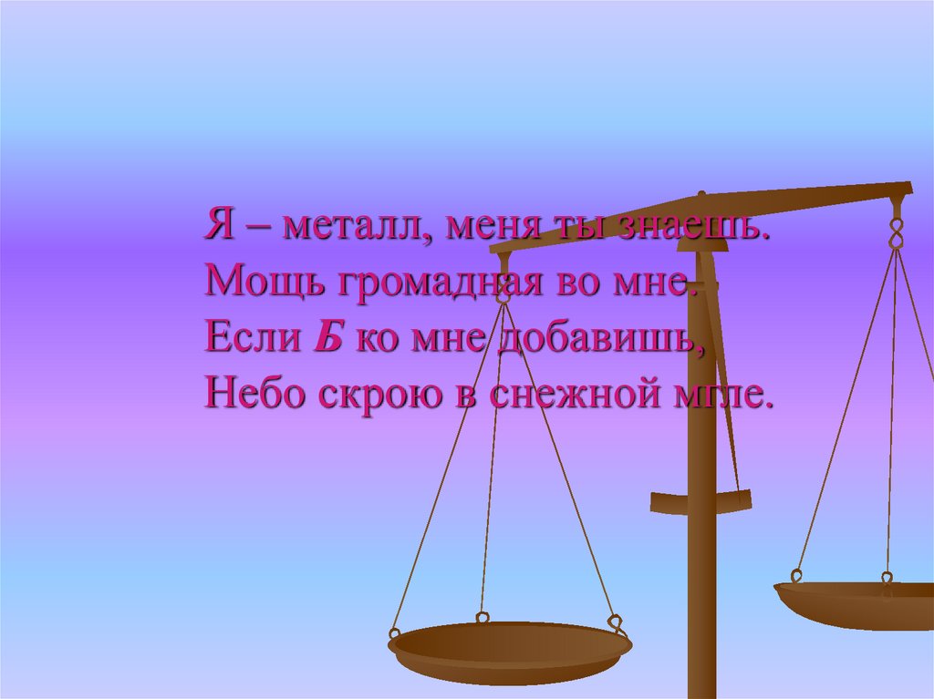 Я – металл, меня ты знаешь. Мощь громадная во мне. Если Б ко мне добавишь, Небо скрою в снежной мгле.