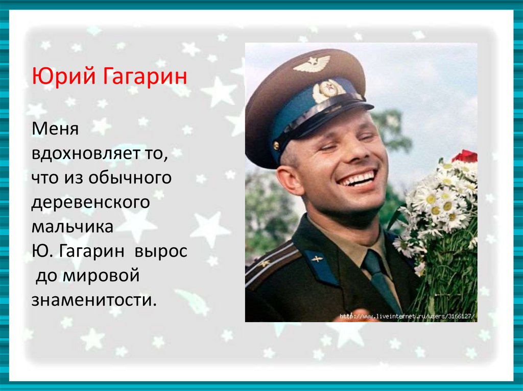 Юрий Гагарин Меня вдохновляет то, что из обычного деревенского мальчика Ю. Гагарин вырос до мировой знаменитости.