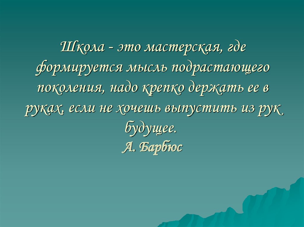 Школа - это мастерская, где формируется мысль подрастающего поколения, надо крепко держать ее в руках, если не хочешь выпустить