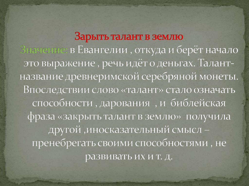 Зарыть талант в землю Значение: в Евангелии , откуда и берёт начало это выражение , речь идёт о деньгах. Талант- название