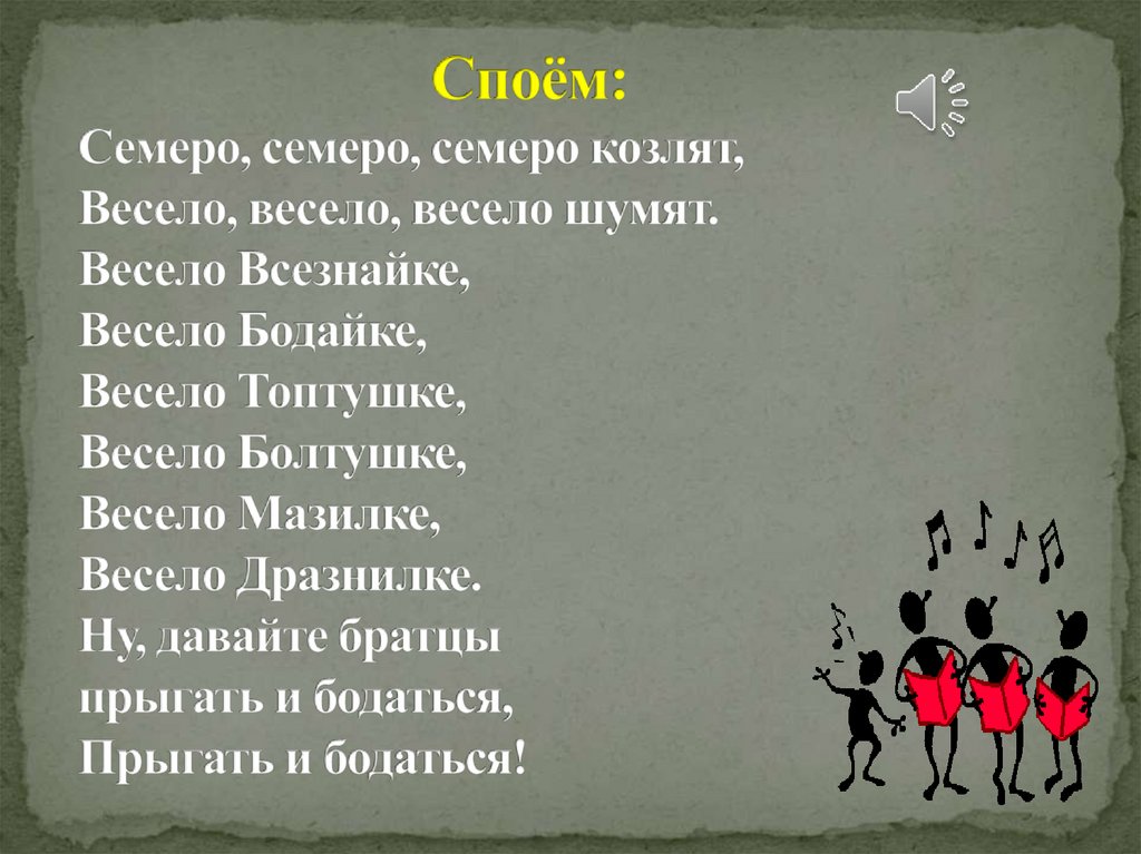 Споём: Семеро, семеро, семеро козлят, Весело, весело, весело шумят. Весело Всезнайке, Весело Бодайке, Весело Топтушке, Весело