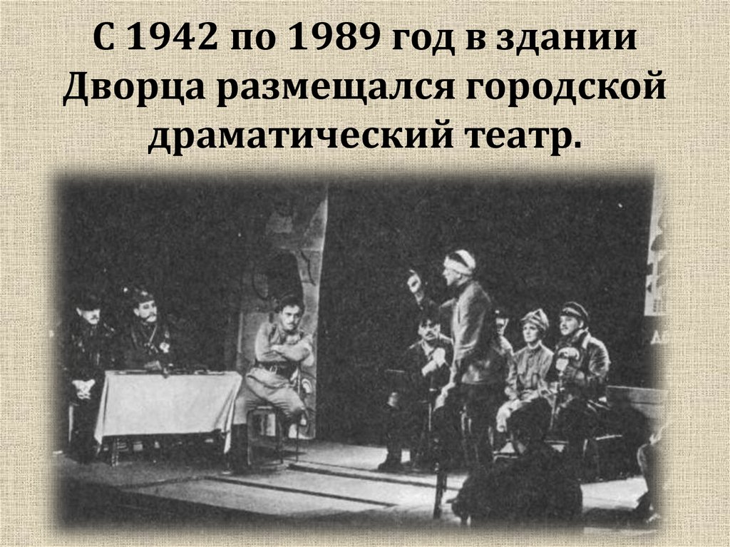 С 1942 по 1989 год в здании Дворца размещался городской драматический театр.