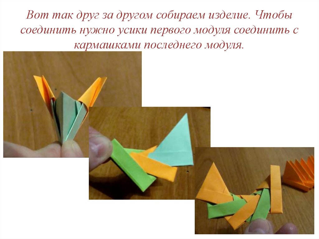 Вот так друг за другом собираем изделие. Чтобы соединить нужно усики первого модуля соединить с кармашками последнего модуля.
