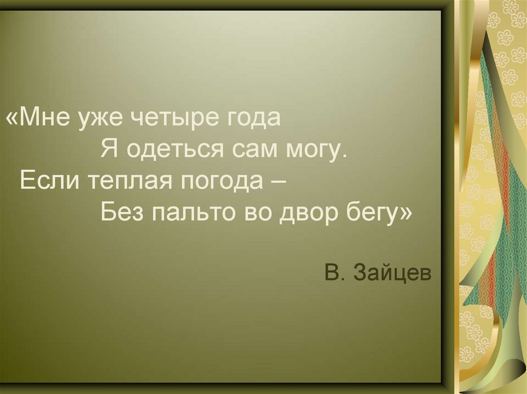 «Мне уже четыре года Я одеться сам могу. Если теплая погода – Без пальто во двор бегу» В. Зайцев