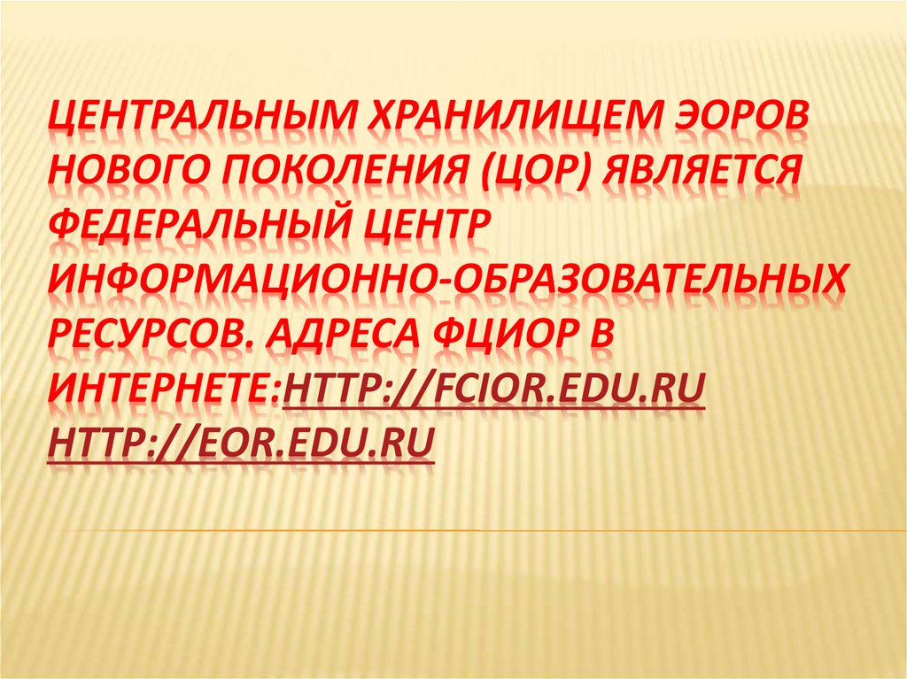 Центральным хранилищем ЭОРов нового поколения (ЦОР) является Федеральный центр информационно-образовательных ресурсов. Адреса