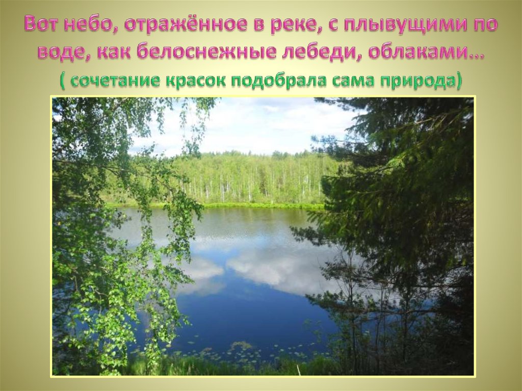 Вот небо, отражённое в реке, с плывущими по воде, как белоснежные лебеди, облаками… ( сочетание красок подобрала сама природа)