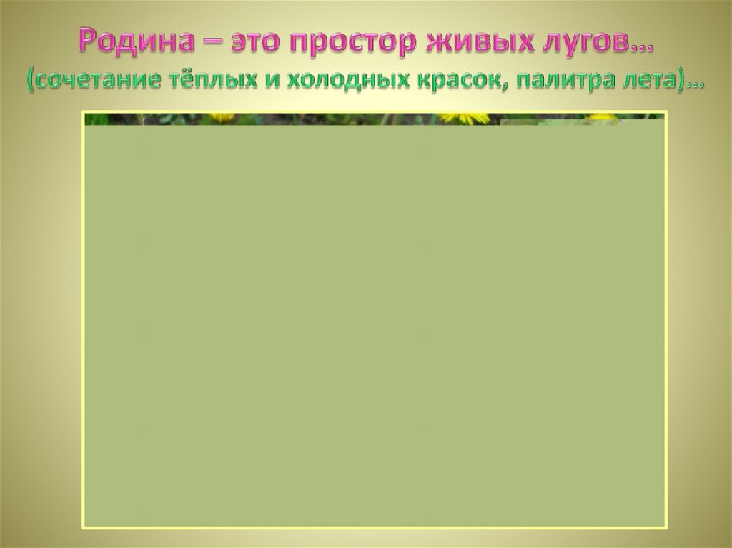 Родина – это простор живых лугов… (сочетание тёплых и холодных красок, палитра лета)…