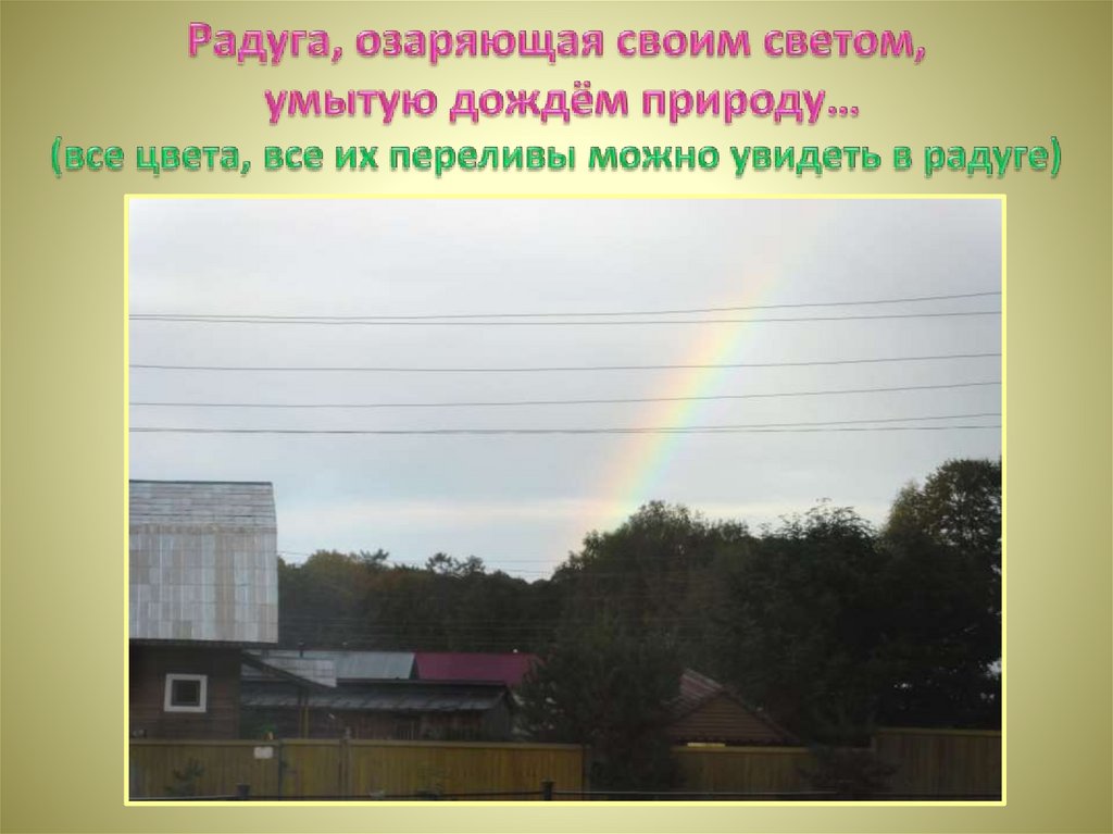 Радуга, озаряющая своим светом, умытую дождём природу… (все цвета, все их переливы можно увидеть в радуге)