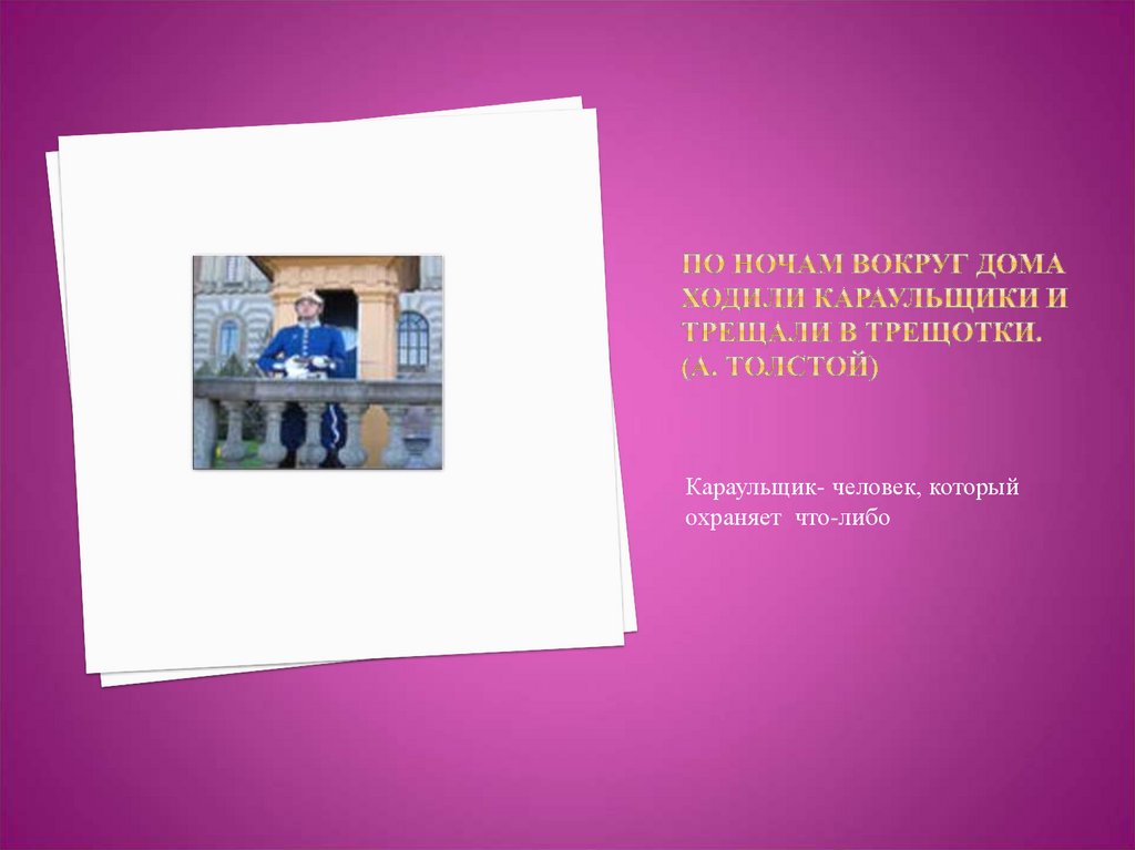 По ночам вокруг дома ходили караульщики и трещали в трещотки. (А. Толстой)