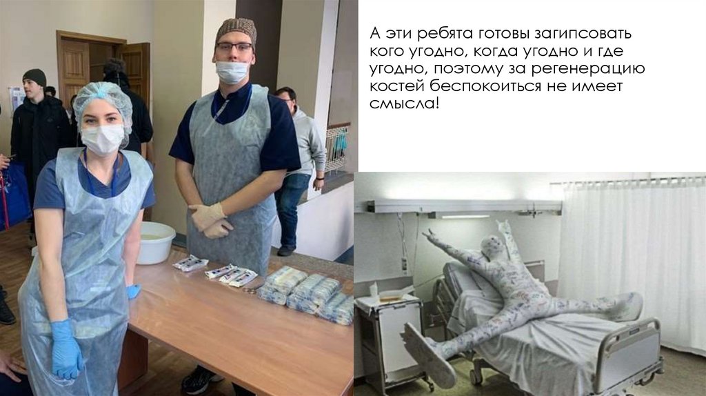 А эти ребята готовы загипсовать кого угодно, когда угодно и где угодно, поэтому за регенерацию костей беспокоиться не имеет