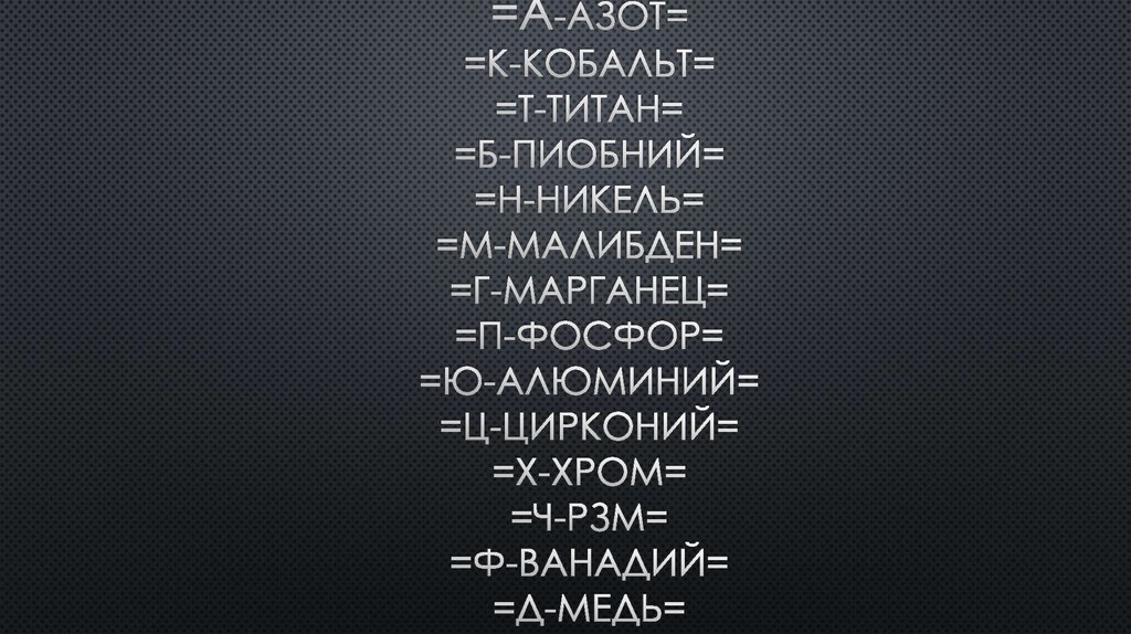 =А-АЗОТ= =К-КОБАЛЬТ= =Т-ТИТАН= =Б-ПИОБНИЙ= =Н-НИКЕЛЬ= =М-МАЛИБДЕН= =Г-МАРГАНЕЦ= =П-ФОСФОР= =Ю-АЛЮМИНИЙ= =Ц-ЦИРКОНИЙ= =Х-ХРОМ=