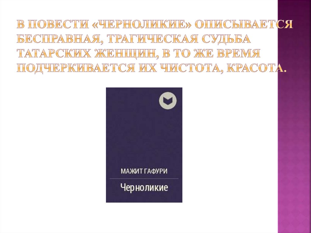 В повести «Черноликие» описывается бесправная, трагическая судьба татарских женщин, в то же время подчеркивается их чистота,