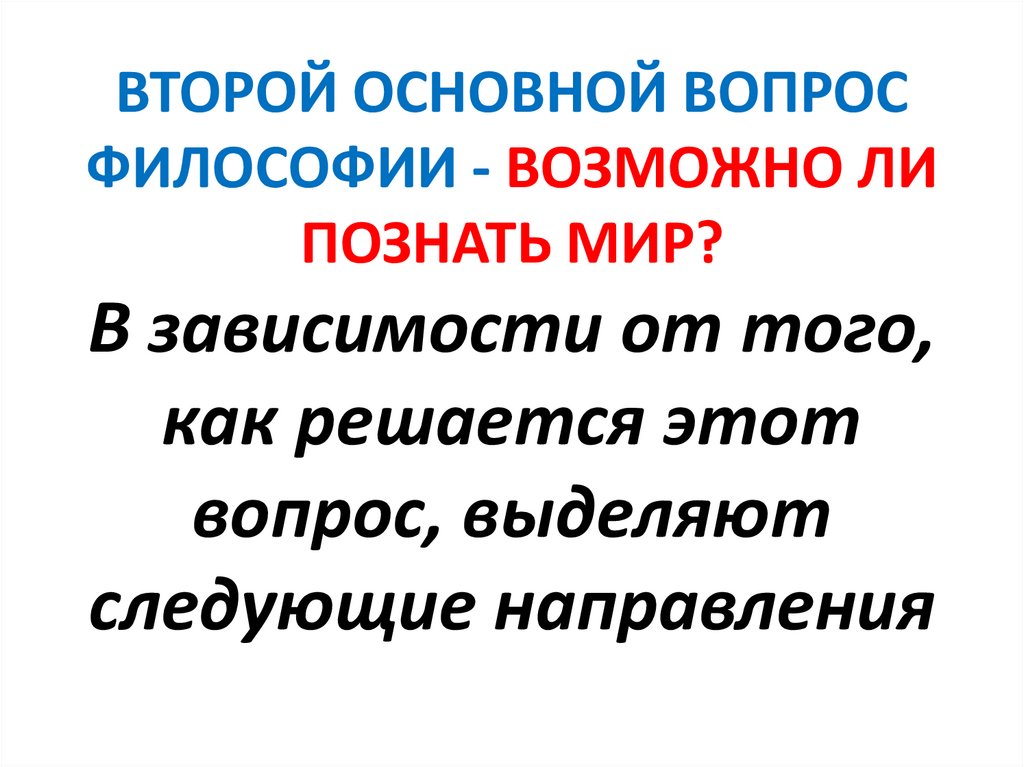 ВТОРОЙ ОСНОВНОЙ ВОПРОС ФИЛОСОФИИ - ВОЗМОЖНО ЛИ ПОЗНАТЬ МИР? В зависимости от того, как решается этот вопрос, выделяют следующие