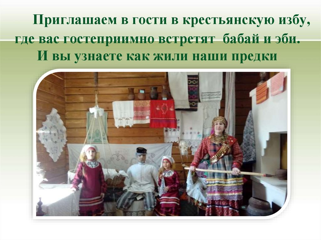 Приглашаем в гости в крестьянскую избу, где вас гостеприимно встретят бабай и эби. И вы узнаете как жили наши предки