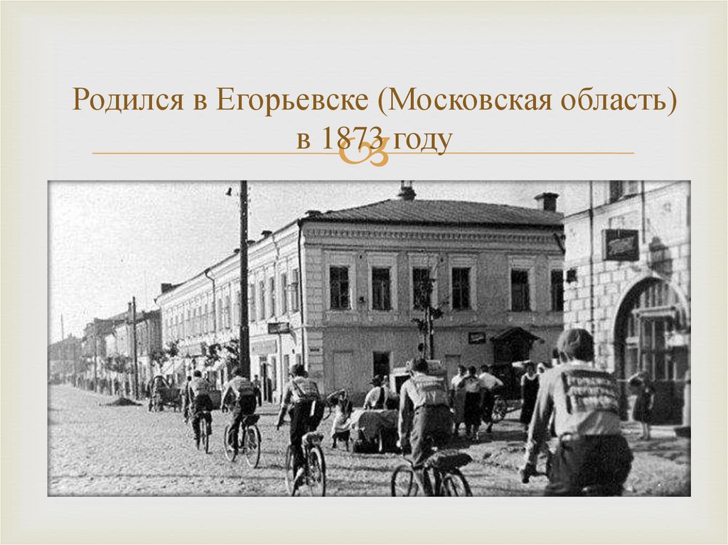 Родился в Егорьевске (Московская область) в 1873 году