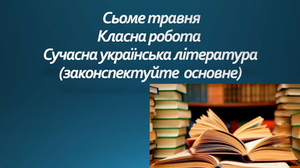 Сьоме травня Класна робота Сучасна українська література (законспектуйте основне)