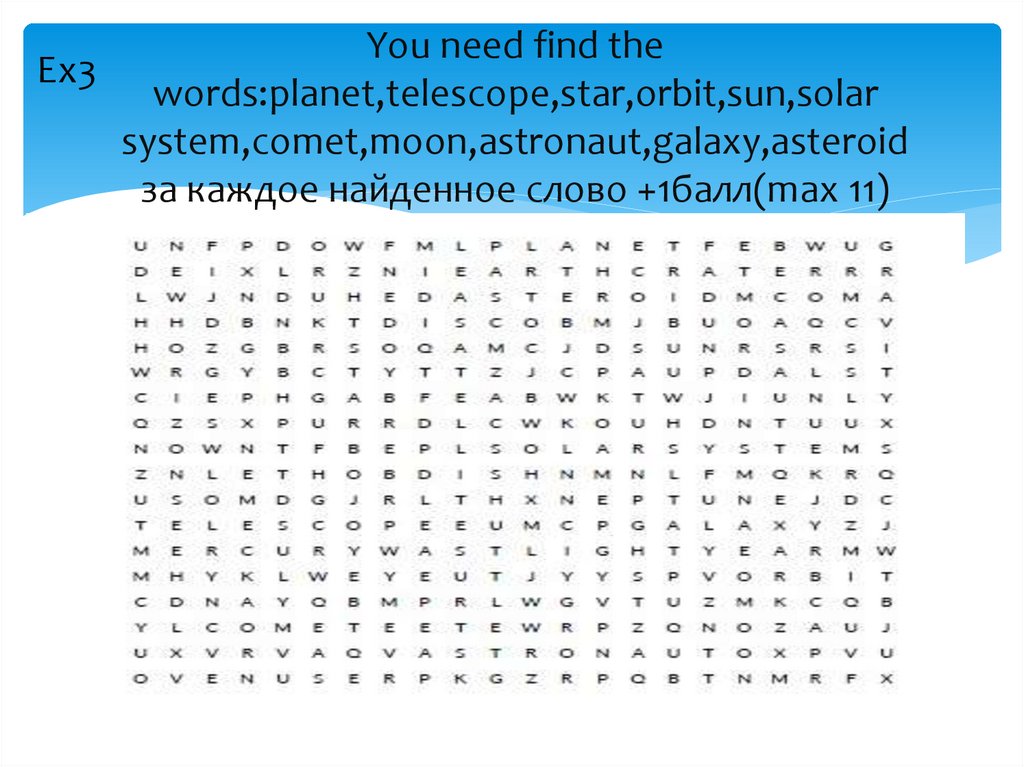 You need find the words:planet,telescope,star,orbit,sun,solar system,comet,moon,astronaut,galaxy,asteroid за каждое найденное