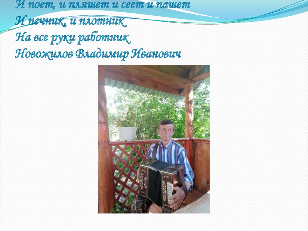 И поет, и пляшет и сеет и пашет И печник, и плотник На все руки работник Новожилов Владимир Иванович
