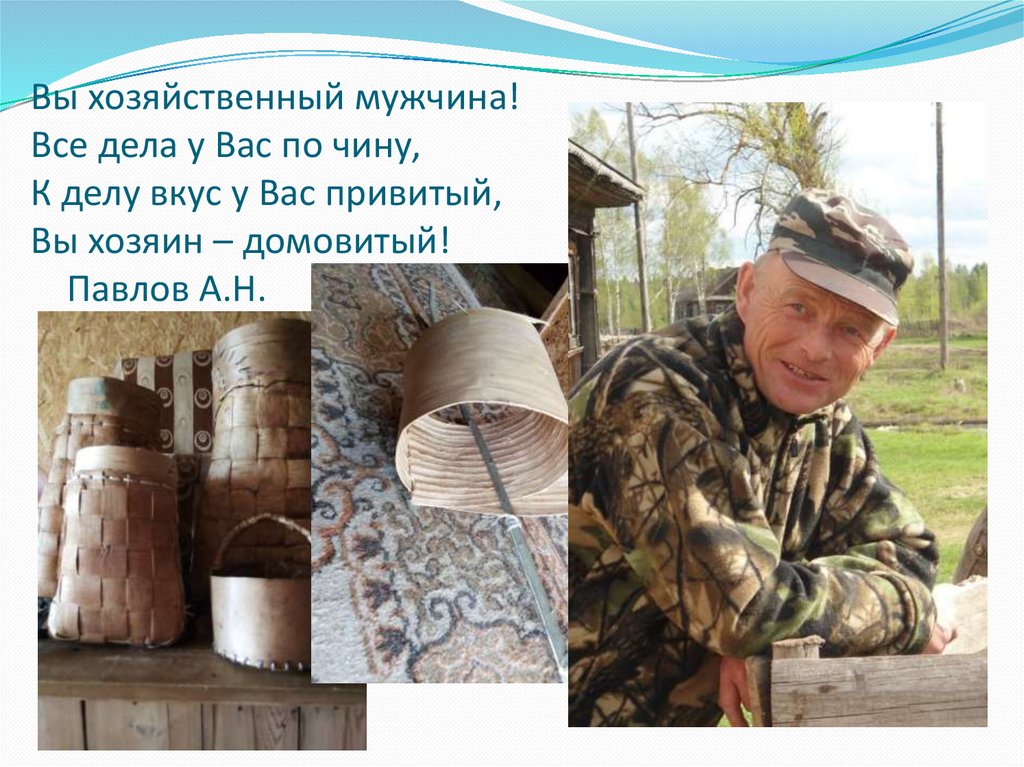 Вы хозяйственный мужчина! Все дела у Вас по чину, К делу вкус у Вас привитый, Вы хозяин – домовитый! Павлов А.Н.