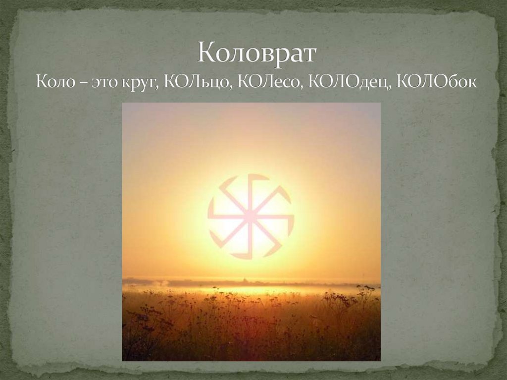 Коловрат Коло – это круг, КОЛьцо, КОЛесо, КОЛОдец, КОЛОбок