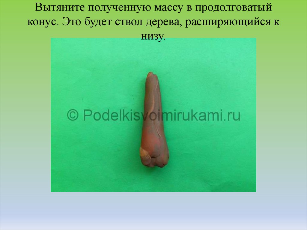 Вытяните полученную массу в продолговатый конус. Это будет ствол дерева, расширяющийся к низу.
